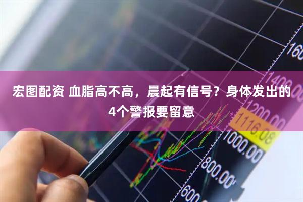 宏图配资 血脂高不高，晨起有信号？身体发出的4个警报要留意