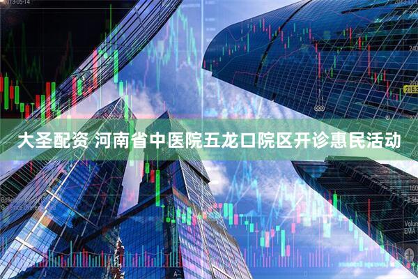 大圣配资 河南省中医院五龙口院区开诊惠民活动