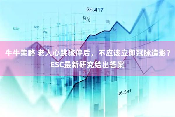 牛牛策略 老人心跳骤停后，不应该立即冠脉造影？ESC最新研究给出答案