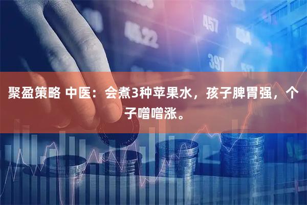聚盈策略 中医：会煮3种苹果水，孩子脾胃强，个子噌噌涨。