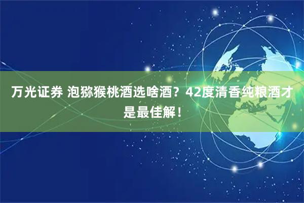 万光证券 泡猕猴桃酒选啥酒？42度清香纯粮酒才是最佳解！