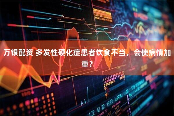 万银配资 多发性硬化症患者饮食不当，会使病情加重？