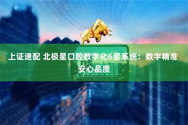 上证速配 北极星口腔数字化6星系统：数字精准 安心品质