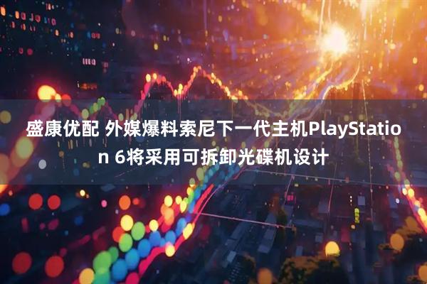 盛康优配 外媒爆料索尼下一代主机PlayStation 6将采用可拆卸光碟机设计