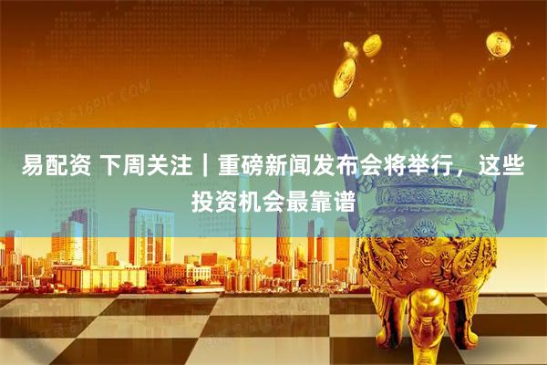 易配资 下周关注｜重磅新闻发布会将举行，这些投资机会最靠谱
