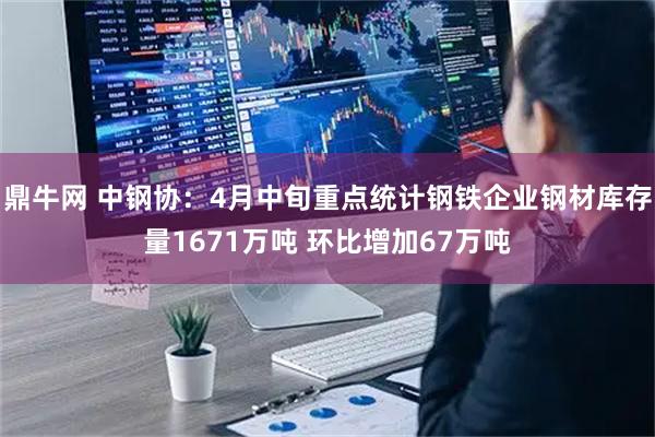 鼎牛网 中钢协：4月中旬重点统计钢铁企业钢材库存量1671万吨 环比增加67万吨