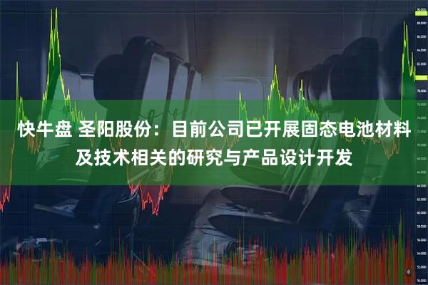 快牛盘 圣阳股份：目前公司已开展固态电池材料及技术相关的研究与产品设计开发