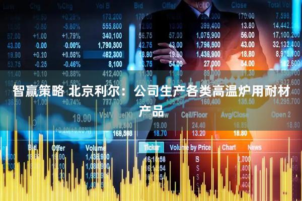 智赢策略 北京利尔：公司生产各类高温炉用耐材产品