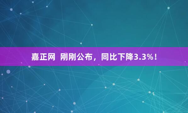 嘉正网  刚刚公布，同比下降3.3%！