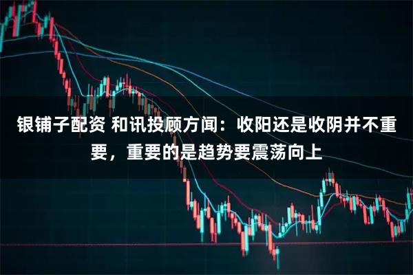 银铺子配资 和讯投顾方闻：收阳还是收阴并不重要，重要的是趋势要震荡向上