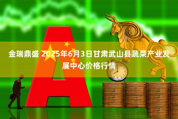 金瑞鼎盛 2025年6月3日甘肃武山县蔬菜产业发展中心价格行情