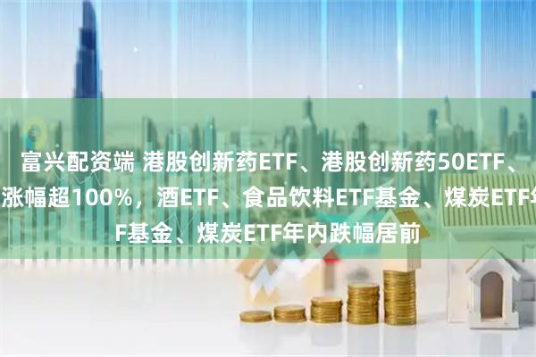 富兴配资端 港股创新药ETF、港股创新药50ETF、通信ETF年内涨幅超100%，酒ETF、食品饮料ETF基金、煤炭ETF年内跌幅居前