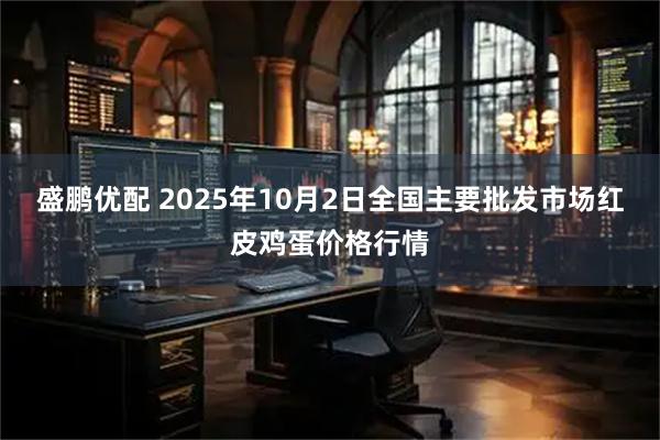 盛鹏优配 2025年10月2日全国主要批发市场红皮鸡蛋价格行情