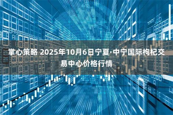 掌心策略 2025年10月6日宁夏·中宁国际枸杞交易中心价格行情