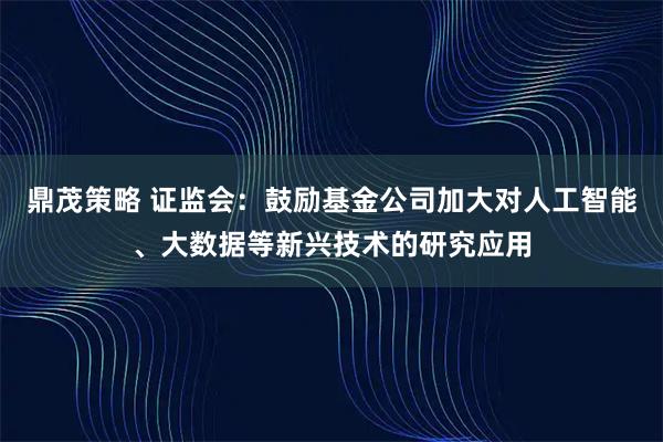 鼎茂策略 证监会：鼓励基金公司加大对人工智能、大数据等新兴技术的研究应用