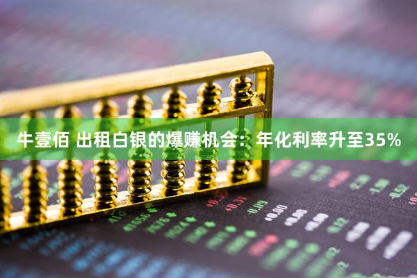 牛壹佰 出租白银的爆赚机会：年化利率升至35%