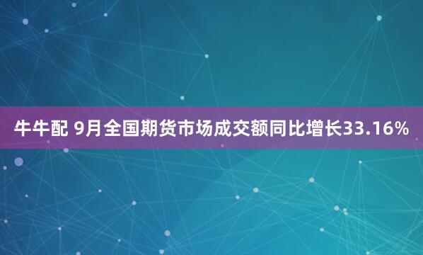 牛牛配 9月全国期货市场成交额同比增长33.16%