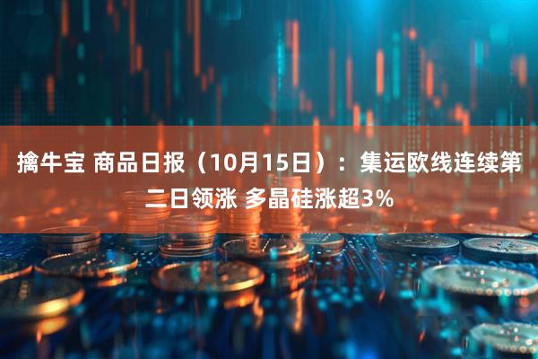 擒牛宝 商品日报（10月15日）：集运欧线连续第二日领涨 多晶硅涨超3%