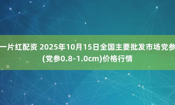 一片红配资 2025年10月15日全国主要批发市场党参(党参0.8-1.0cm)价格行情