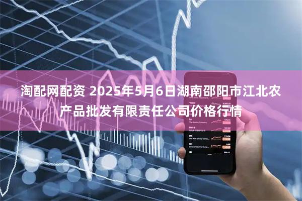 淘配网配资 2025年5月6日湖南邵阳市江北农产品批发有限责任公司价格行情