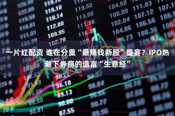 一片红配资 谁在分羹“最赚钱新股”盛宴？IPO热潮下券商的造富“生意经”