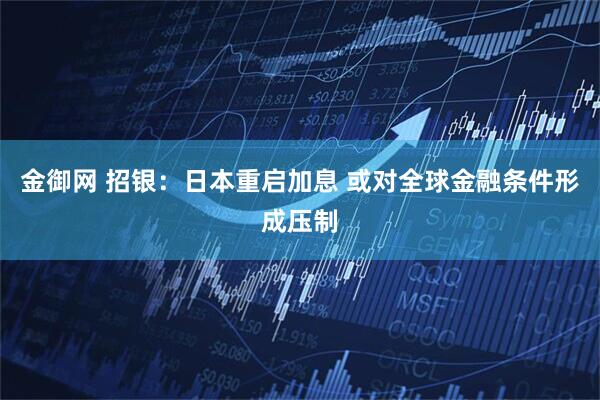 金御网 招银：日本重启加息 或对全球金融条件形成压制