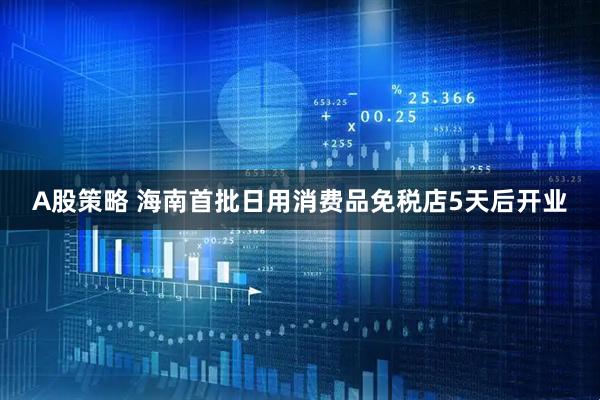 A股策略 海南首批日用消费品免税店5天后开业