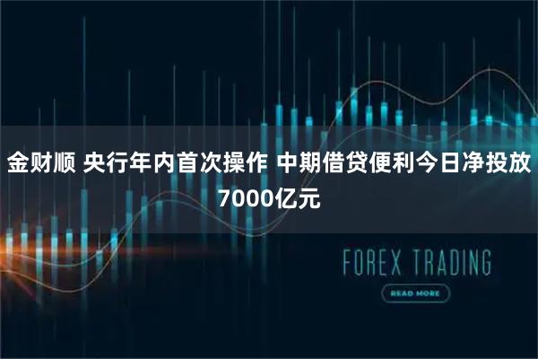 金财顺 央行年内首次操作 中期借贷便利今日净投放7000亿元