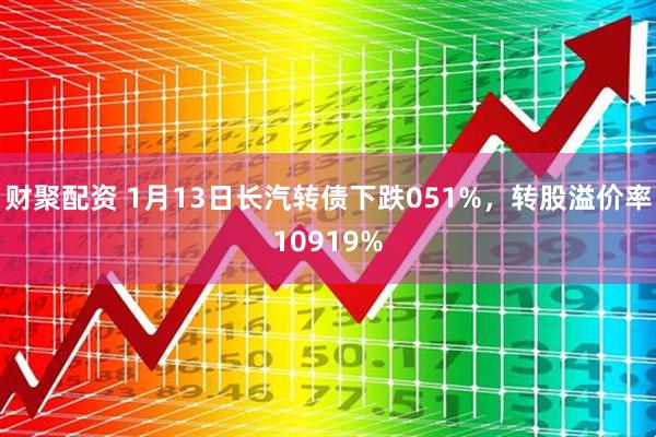 财聚配资 1月13日长汽转债下跌051%，转股溢价率10919%
