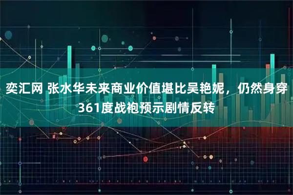奕汇网 张水华未来商业价值堪比吴艳妮，仍然身穿361度战袍预示剧情反转