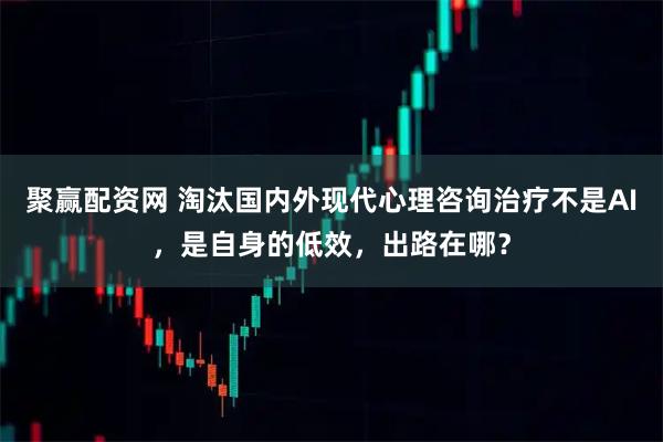 聚赢配资网 淘汰国内外现代心理咨询治疗不是AI，是自身的低效，出路在哪？
