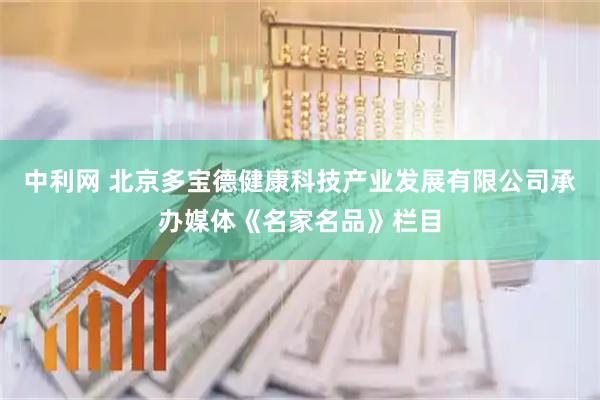 中利网 北京多宝德健康科技产业发展有限公司承办媒体《名家名品》栏目