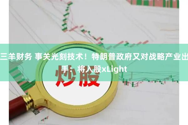 三羊财务 事关光刻技术！特朗普政府又对战略产业出手：将入股xLight
