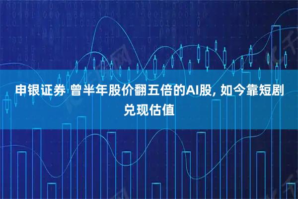 申银证券 曾半年股价翻五倍的AI股, 如今靠短剧兑现估值
