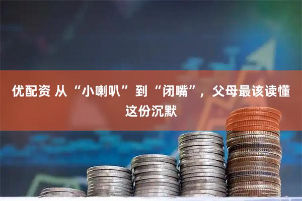 优配资 从 “小喇叭” 到 “闭嘴”，父母最该读懂这份沉默