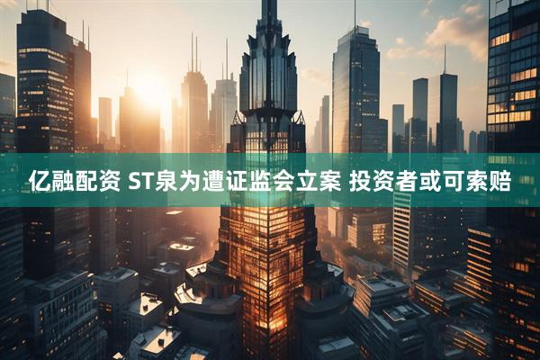 亿融配资 ST泉为遭证监会立案 投资者或可索赔