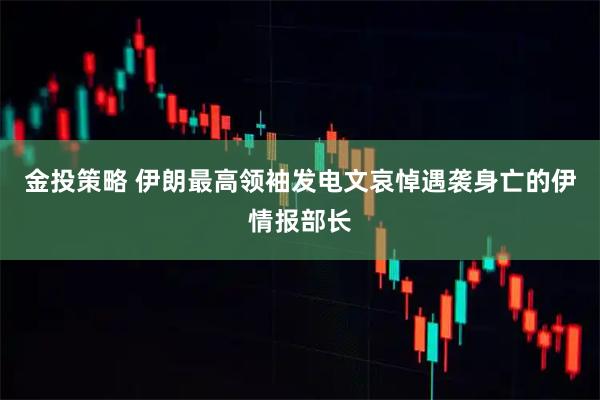 金投策略 伊朗最高领袖发电文哀悼遇袭身亡的伊情报部长