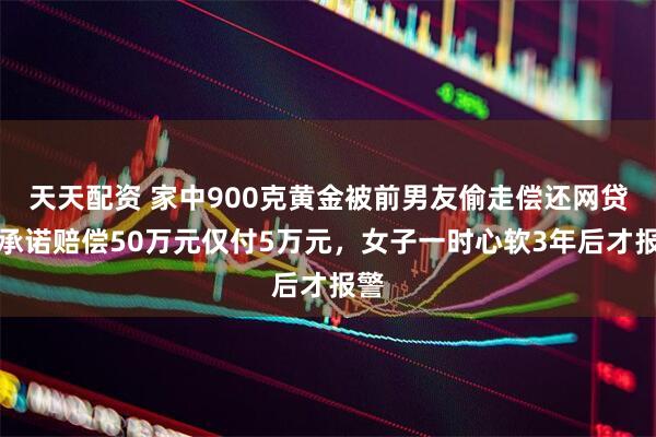 天天配资 家中900克黄金被前男友偷走偿还网贷，承诺赔偿50万元仅付5万元，女子一时心软3年后才报警