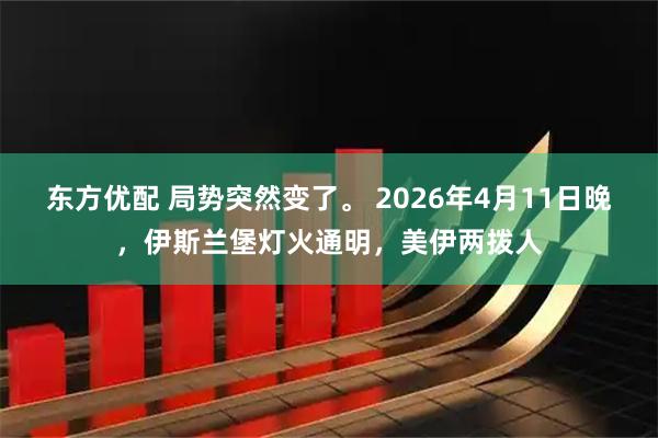东方优配 局势突然变了。 2026年4月11日晚，伊斯兰堡灯火通明，美伊两拨人