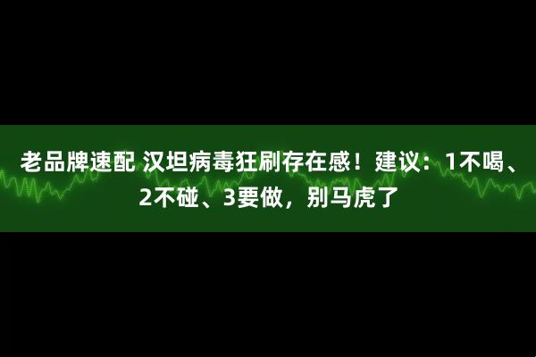 老品牌速配 汉坦病毒狂刷存在感！建议：1不喝、2不碰、3要做，别马虎了