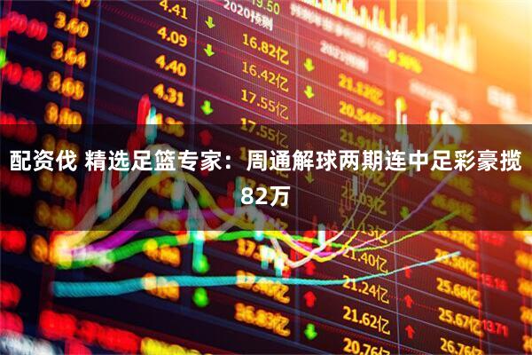 配资伐 精选足篮专家：周通解球两期连中足彩豪揽82万